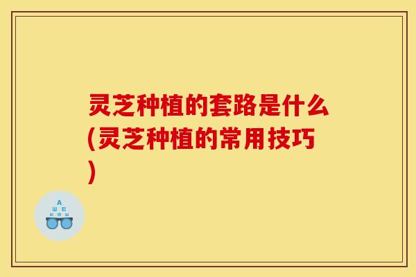灵芝种植的套路是什么(灵芝种植的常用技巧)