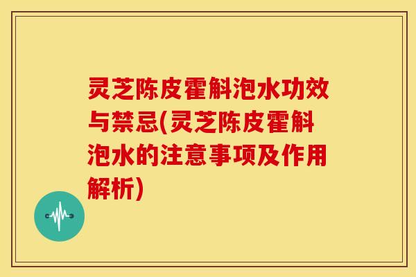 灵芝陈皮霍斛泡水功效与禁忌(灵芝陈皮霍斛泡水的注意事项及作用解析)