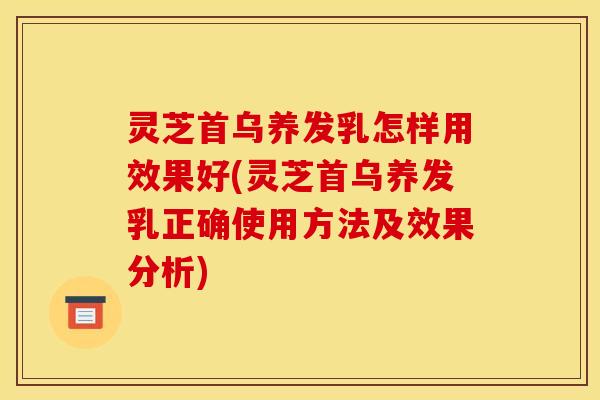 灵芝首乌养发乳怎样用效果好(灵芝首乌养发乳正确使用方法及效果分析)