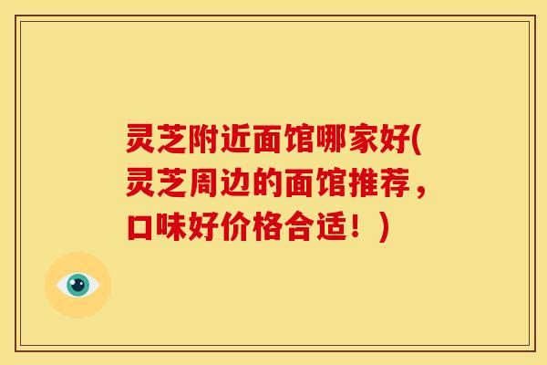 灵芝附近面馆哪家好(灵芝周边的面馆推荐，口味好价格合适！)