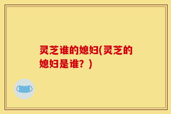 灵芝谁的媳妇(灵芝的媳妇是谁?)