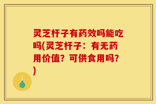 灵芝杆子有药效吗能吃吗(灵芝杆子：有无药用价值？可供食用吗？)