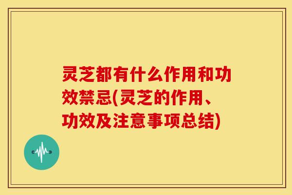 灵芝都有什么作用和功效禁忌(灵芝的作用、功效及注意事项总结)