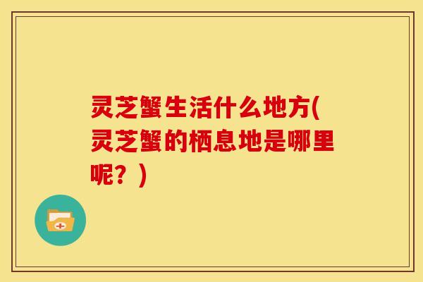 灵芝蟹生活什么地方(灵芝蟹的栖息地是哪里呢?)