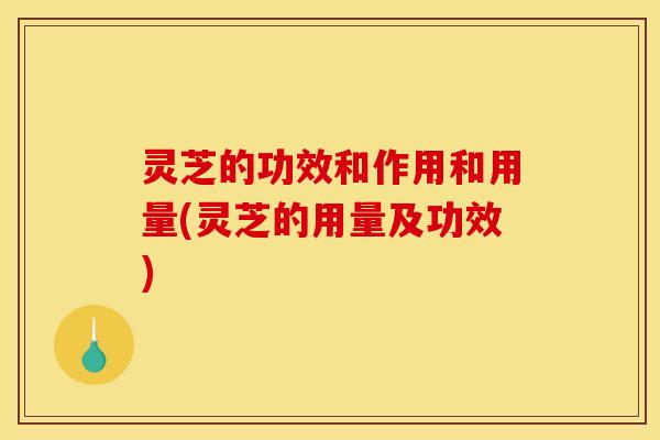 灵芝的功效和作用和用量(灵芝的用量及功效)