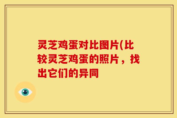 灵芝鸡蛋对比图片(比较灵芝鸡蛋的照片，找出它们的异同