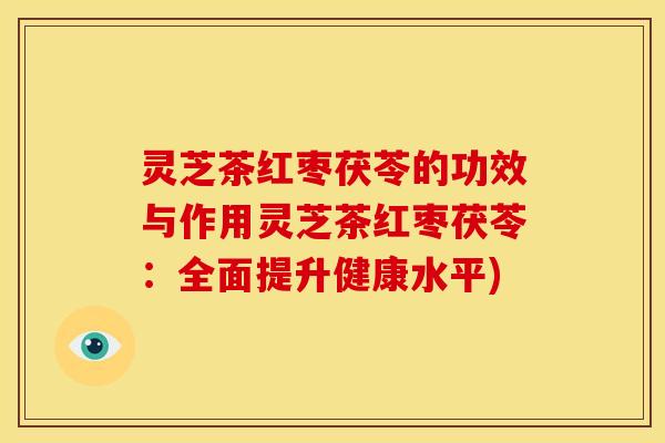 灵芝茶红枣茯苓的功效与作用灵芝茶红枣茯苓:全面提升健康水平)