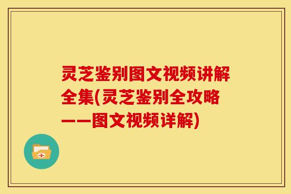 灵芝鉴别图文视频讲解全集(灵芝鉴别全攻略——图文视频详解)