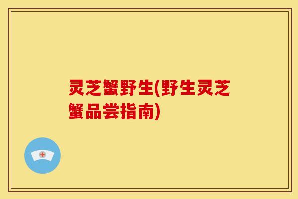 灵芝蟹野生(野生灵芝蟹品尝指南)
