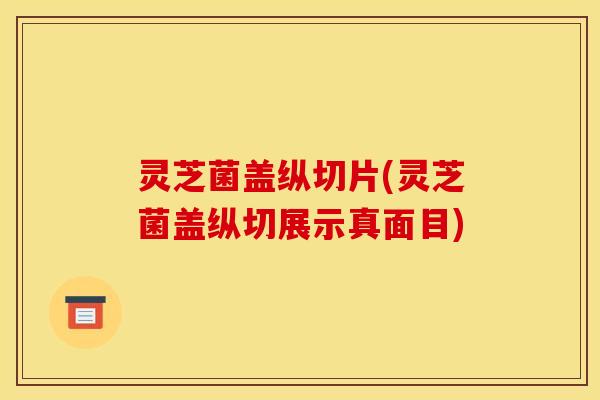 灵芝菌盖纵切片(灵芝菌盖纵切展示真面目)