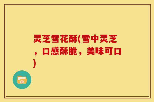 灵芝雪花酥(雪中灵芝,口感酥脆,美味可口)