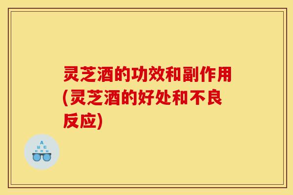 灵芝酒的功效和副作用(灵芝酒的好处和不良反应)