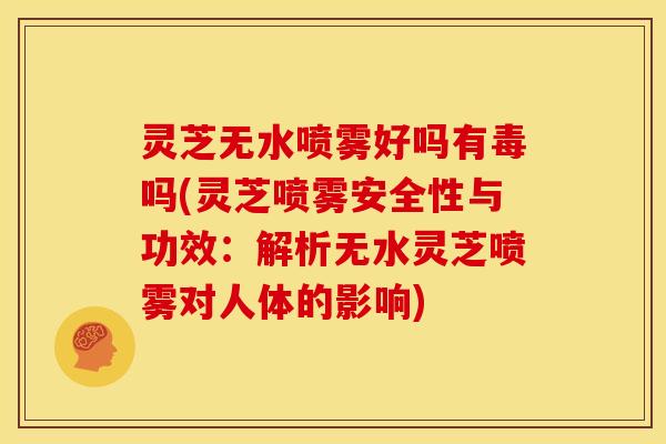 灵芝无水喷雾好吗有毒吗(灵芝喷雾安全性与功效：解析无水灵芝喷雾对人体的影响)