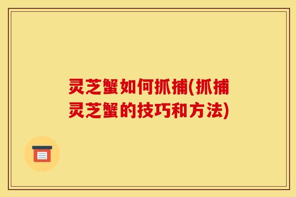 灵芝蟹如何抓捕(抓捕灵芝蟹的技巧和方法)