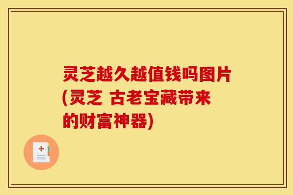灵芝越久越值钱吗图片(灵芝 古老宝藏带来的财富神器)