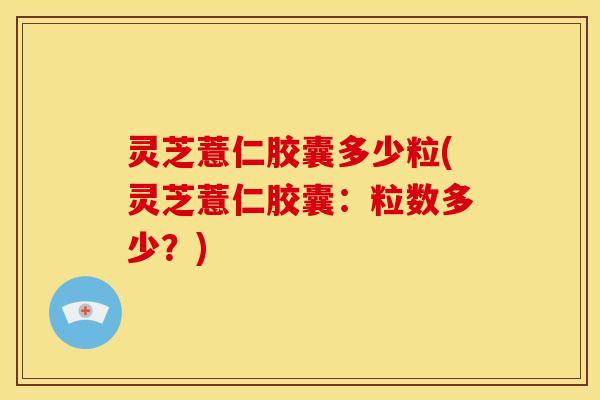 灵芝薏仁胶囊多少粒(灵芝薏仁胶囊：粒数多少？)