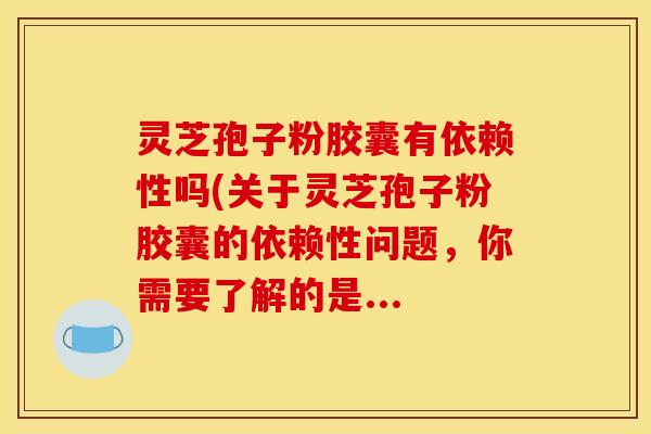 灵芝孢子粉胶囊有依赖性吗(关于灵芝孢子粉胶囊的依赖性问题，你需要了解的是...