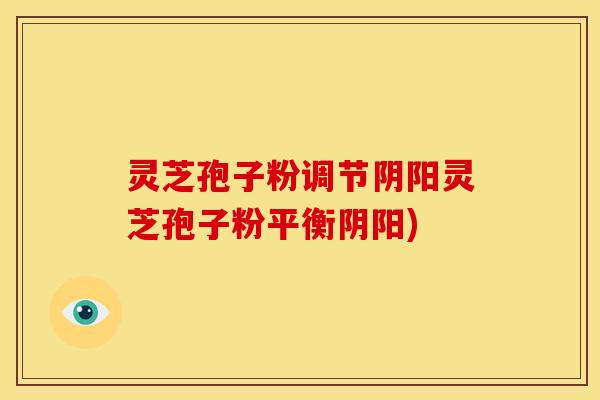 灵芝孢子粉调节阴阳灵芝孢子粉平衡阴阳)