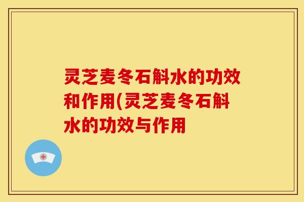 灵芝麦冬石斛水的功效和作用(灵芝麦冬石斛水的功效与作用