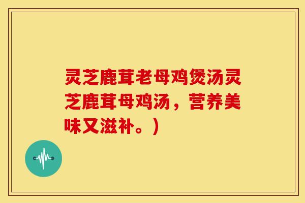 灵芝鹿茸老母鸡煲汤灵芝鹿茸母鸡汤，营养美味又滋补。)
