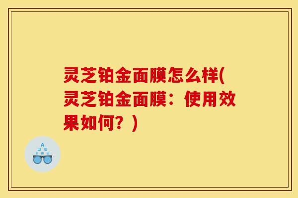 灵芝铂金面膜怎么样(灵芝铂金面膜:使用效果如何?)