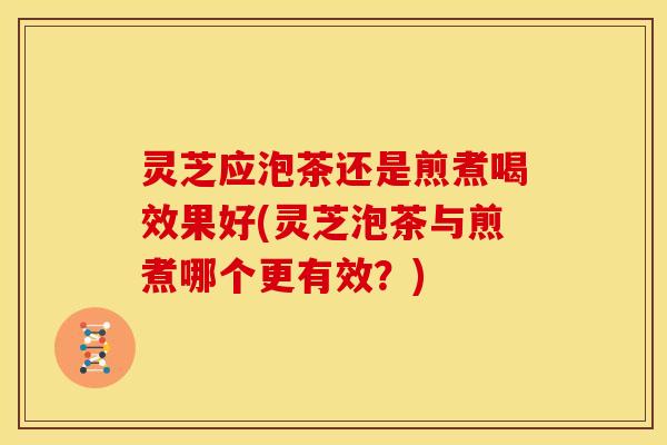 灵芝应泡茶还是煎煮喝效果好(灵芝泡茶与煎煮哪个更有效？)
