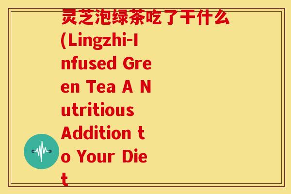 灵芝泡绿茶吃了干什么(Lingzhi-Infused Green Tea A Nutritious Addition to Your Diet