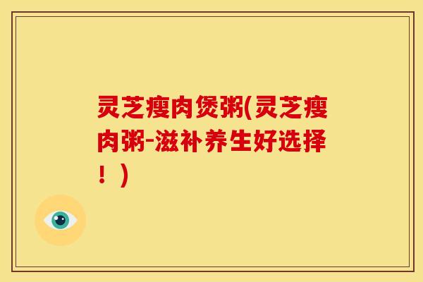 灵芝瘦肉煲粥(灵芝瘦肉粥-滋补养生好选择!)