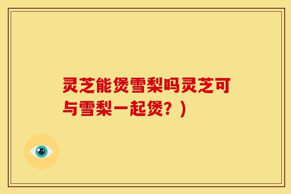 灵芝能煲雪梨吗灵芝可与雪梨一起煲?)