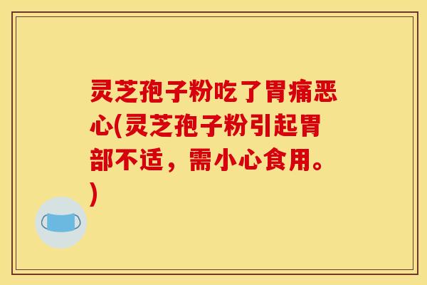 灵芝孢子粉吃了胃痛恶心(灵芝孢子粉引起胃部不适,需小心食用。)