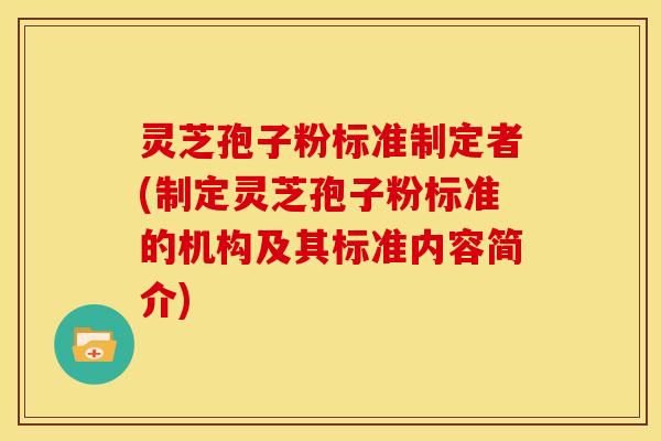 灵芝孢子粉标准制定者(制定灵芝孢子粉标准的机构及其标准内容简介)