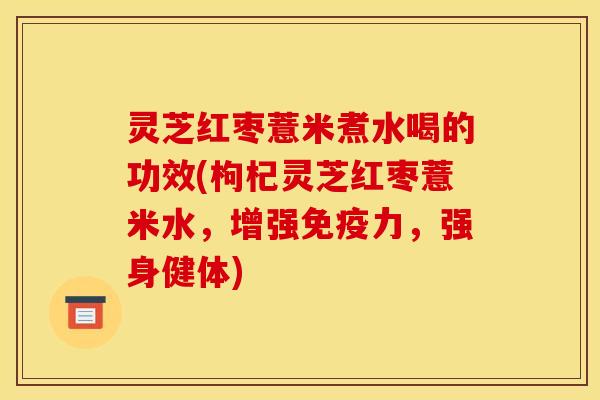 灵芝红枣薏米煮水喝的功效(枸杞灵芝红枣薏米水,增强免疫力,强身健体)