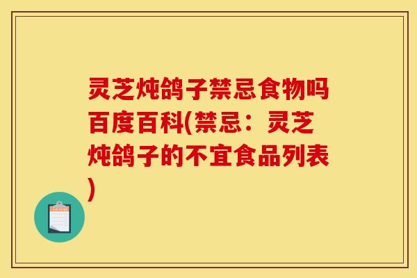 灵芝炖鸽子禁忌食物吗百度百科(禁忌:灵芝炖鸽子的不宜食品列表)