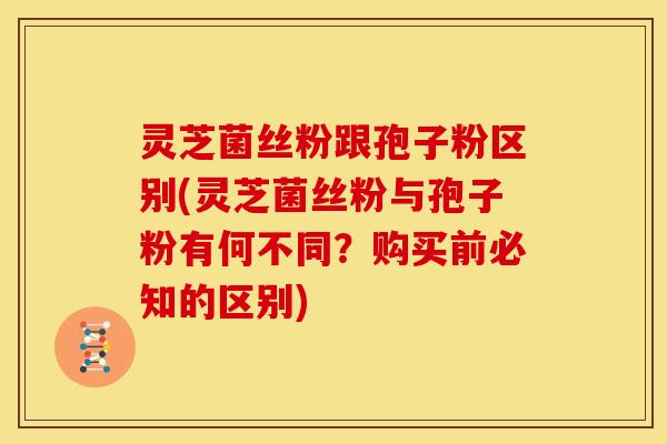 灵芝菌丝粉跟孢子粉区别(灵芝菌丝粉与孢子粉有何不同?购买前必知的区别)