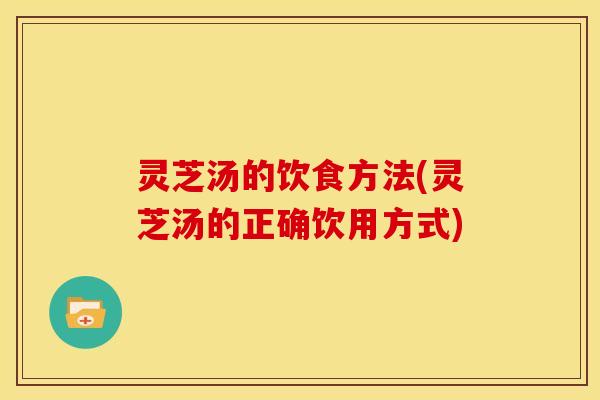 灵芝汤的饮食方法(灵芝汤的正确饮用方式)