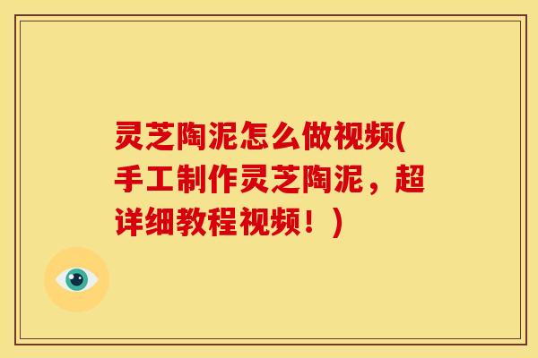 灵芝陶泥怎么做视频(手工制作灵芝陶泥,超详细教程视频!)