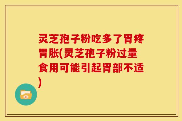 灵芝孢子粉吃多了胃疼胃胀(灵芝孢子粉过量食用可能引起胃部不适)