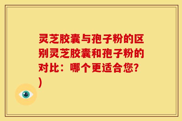 灵芝胶囊与孢子粉的区别灵芝胶囊和孢子粉的对比:哪个更适合您?)