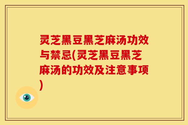 灵芝黑豆黑芝麻汤功效与禁忌(灵芝黑豆黑芝麻汤的功效及注意事项)