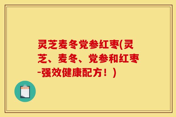 灵芝麦冬党参红枣(灵芝、麦冬、党参和红枣-强效健康配方!)