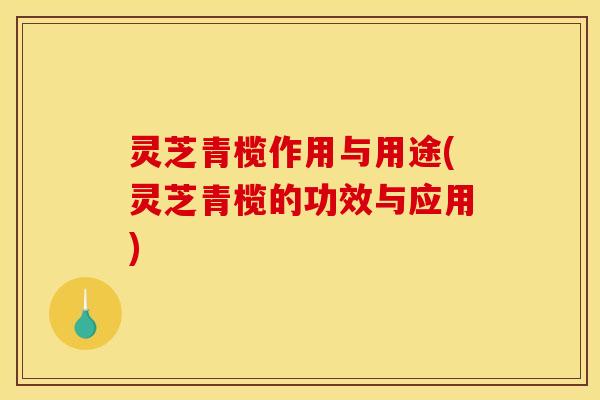 灵芝青榄作用与用途(灵芝青榄的功效与应用)