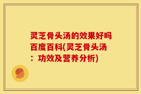 灵芝骨头汤的效果好吗百度百科(灵芝骨头汤：功效及营养分析)