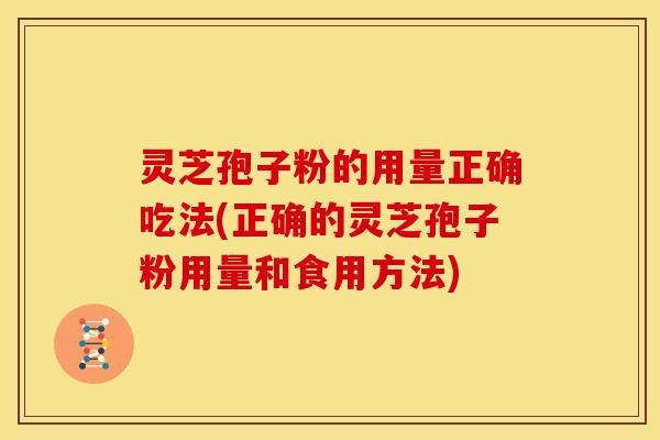 灵芝孢子粉的用量正确吃法(正确的灵芝孢子粉用量和食用方法)