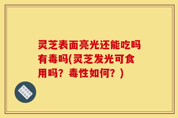 灵芝表面亮光还能吃吗有毒吗(灵芝发光可食用吗？毒性如何？)