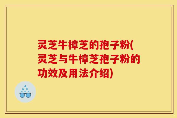 灵芝牛樟芝的孢子粉(灵芝与牛樟芝孢子粉的功效及用法介绍)