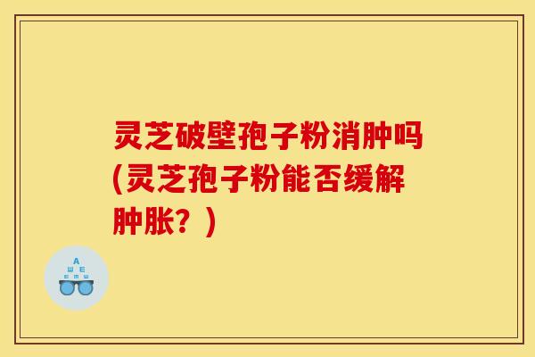 灵芝破壁孢子粉消肿吗(灵芝孢子粉能否缓解肿胀?)