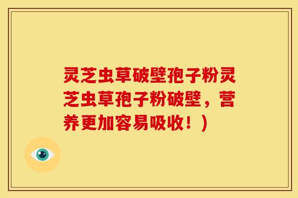 灵芝虫草破壁孢子粉灵芝虫草孢子粉破壁,营养更加容易吸收!)