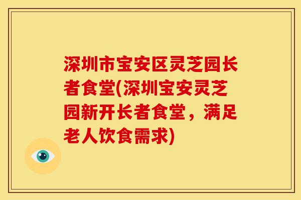 深圳市宝安区灵芝园长者食堂(深圳宝安灵芝园新开长者食堂,满足老人饮食需求)