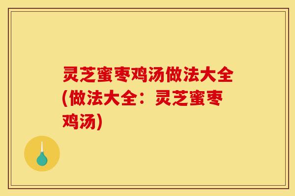 灵芝蜜枣鸡汤做法大全(做法大全:灵芝蜜枣鸡汤)