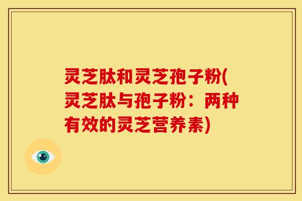 灵芝肽和灵芝孢子粉(灵芝肽与孢子粉:两种有效的灵芝营养素)